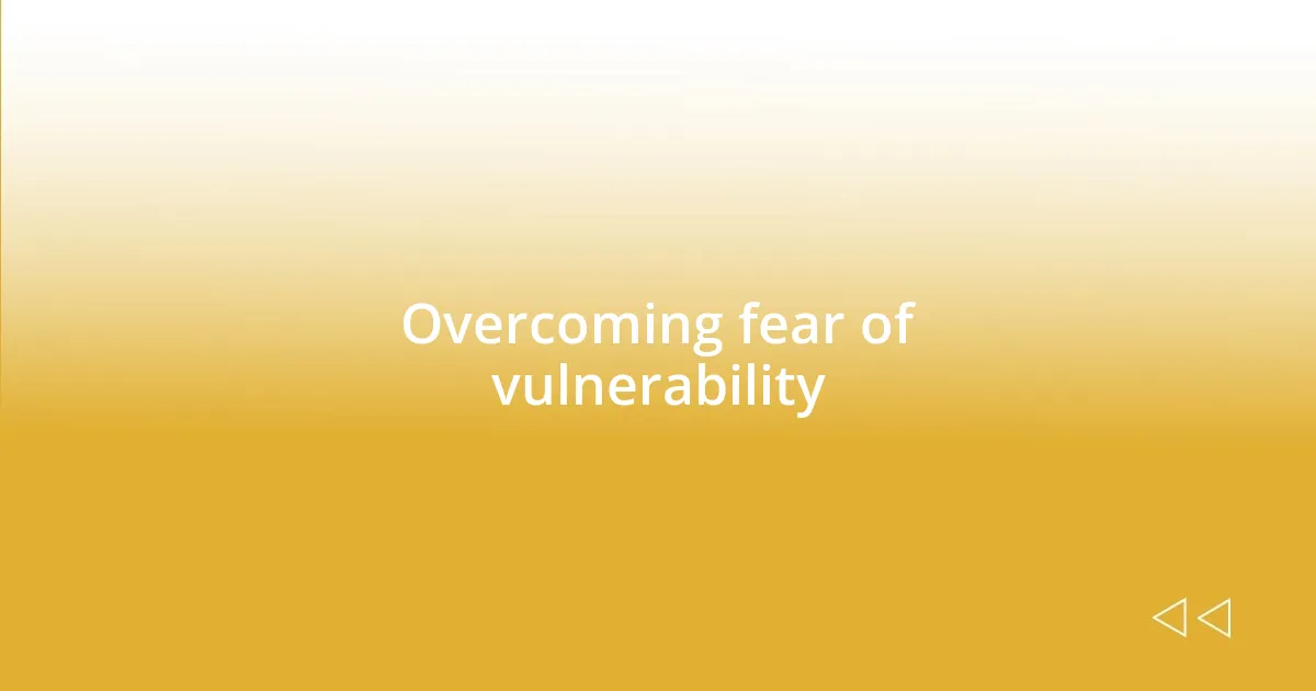 Overcoming fear of vulnerability