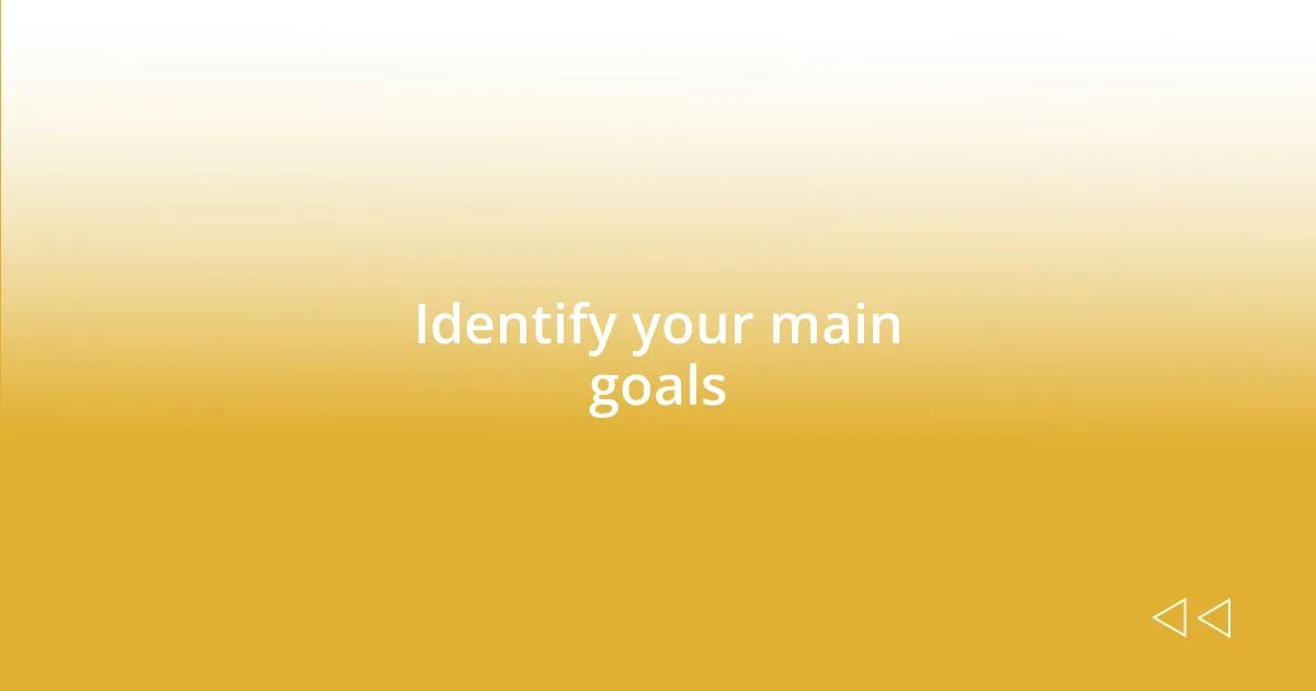 Identify your main goals