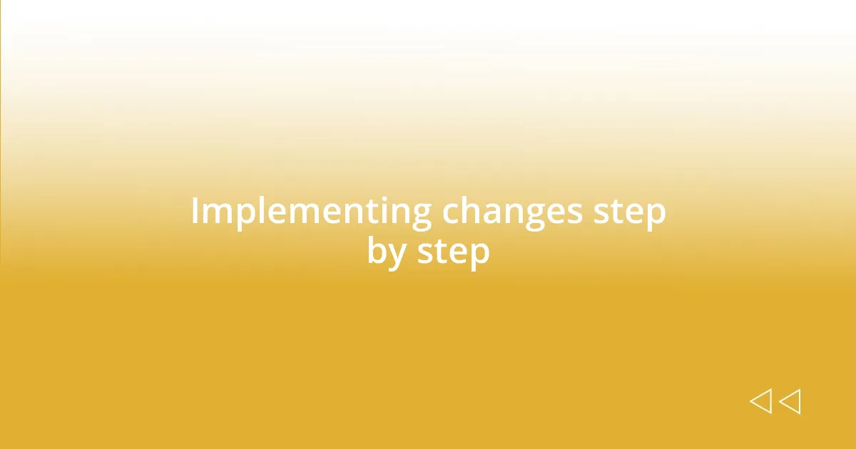 Implementing changes step by step